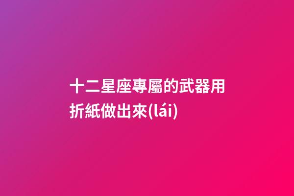 十二星座專屬的武器用折紙做出來(lái)-第1張-星座運(yùn)勢(shì)-玄機(jī)派