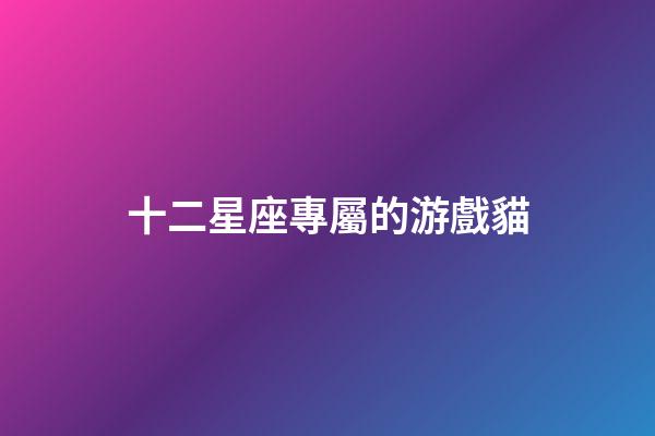 十二星座專屬的游戲貓-第1張-星座運勢-玄機派