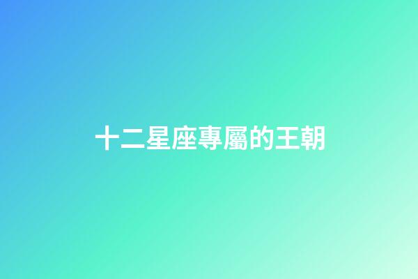 十二星座專屬的王朝-第1張-星座運勢-玄機派