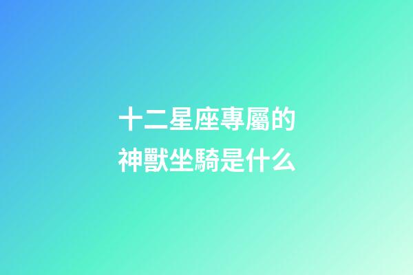 十二星座專屬的神獸坐騎是什么-第1張-星座運勢-玄機派