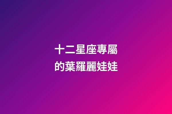 十二星座專屬的葉羅麗娃娃-第1張-星座運(yùn)勢(shì)-玄機(jī)派
