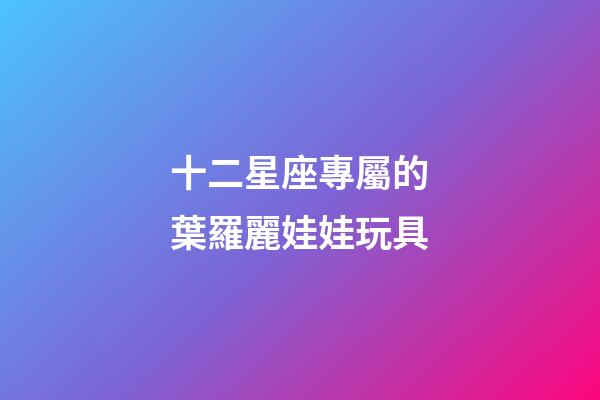 十二星座專屬的葉羅麗娃娃玩具-第1張-星座運勢-玄機派