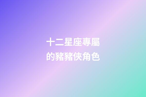 十二星座專屬的豬豬俠角色