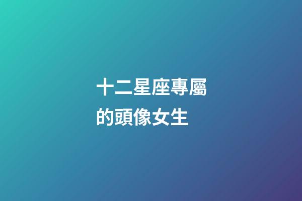 十二星座專屬的頭像女生-第1張-星座運(yùn)勢(shì)-玄機(jī)派
