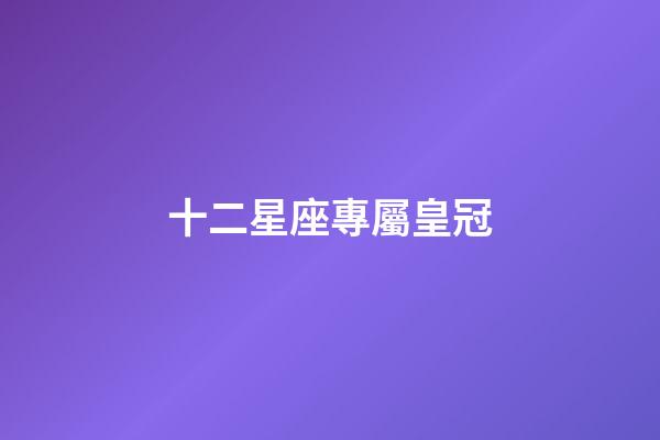 十二星座專屬皇冠（十二星座的公主裙子）-第1張-星座運勢-玄機派