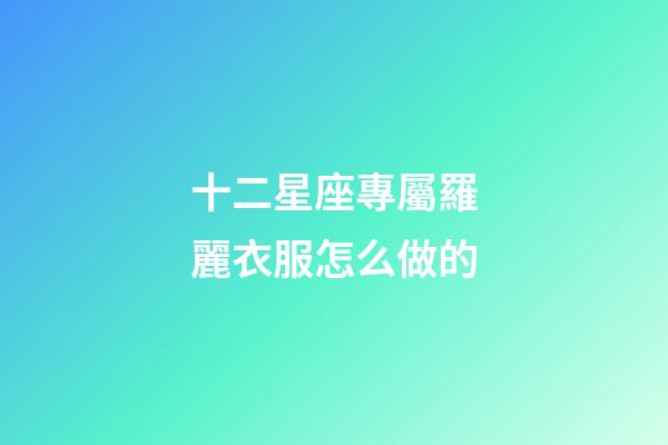 十二星座專屬羅麗衣服怎么做的-第1張-星座運(yùn)勢-玄機(jī)派