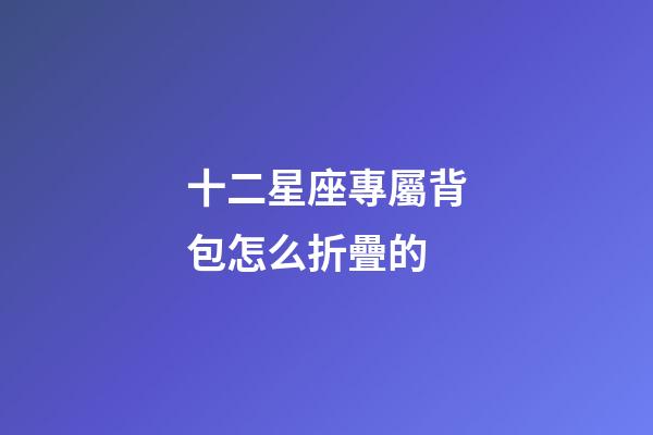 十二星座專屬背包怎么折疊的-第1張-星座運勢-玄機派