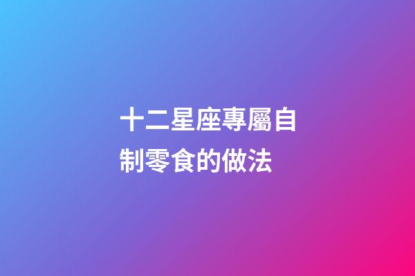 十二星座專屬自制零食的做法-第1張-星座運勢-玄機派