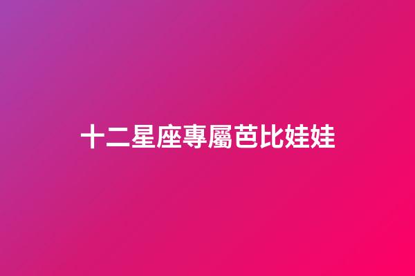 十二星座專屬芭比娃娃（十二星座古風娃娃）-第1張-星座運勢-玄機派