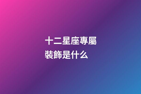 十二星座專屬裝飾是什么-第1張-星座運勢-玄機派