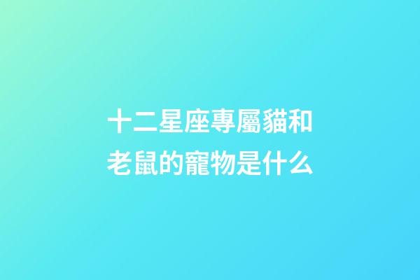 十二星座專屬貓和老鼠的寵物是什么-第1張-星座運(yùn)勢(shì)-玄機(jī)派