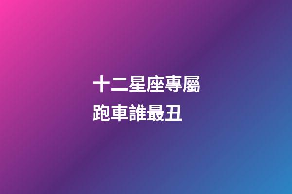 十二星座專屬跑車誰最丑-第1張-星座運勢-玄機派