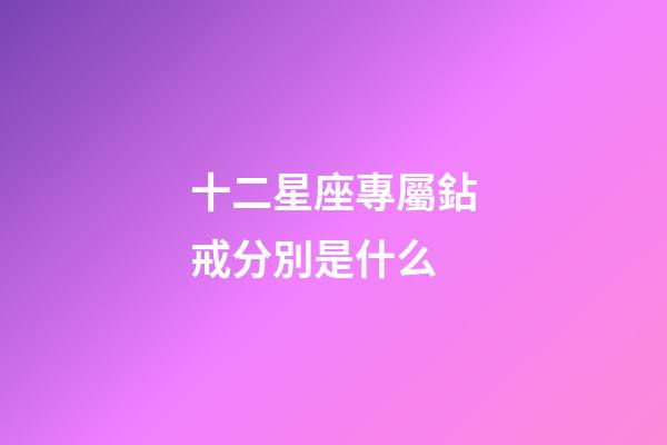 十二星座專屬鉆戒分別是什么-第1張-星座運勢-玄機派