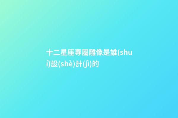 十二星座專屬雕像是誰(shuí)設(shè)計(jì)的-第1張-星座運(yùn)勢(shì)-玄機(jī)派