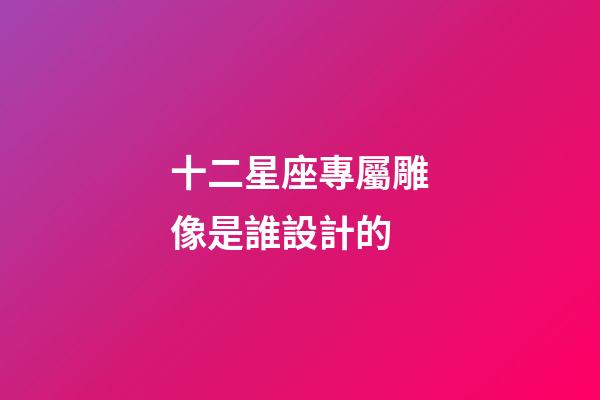 十二星座專屬雕像是誰設計的