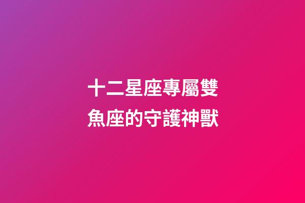十二星座專屬雙魚座的守護神獸-第1張-星座運勢-玄機派