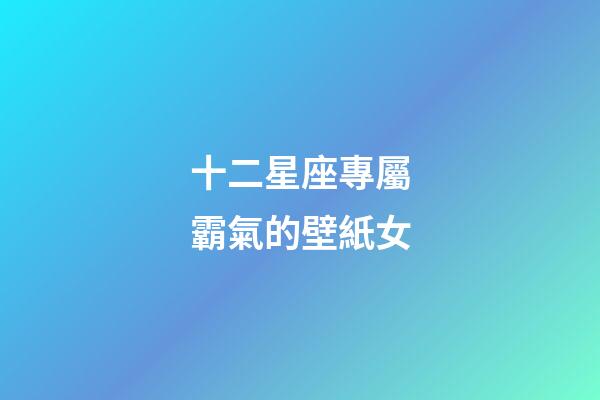 十二星座專屬霸氣的壁紙女-第1張-星座運(yùn)勢(shì)-玄機(jī)派