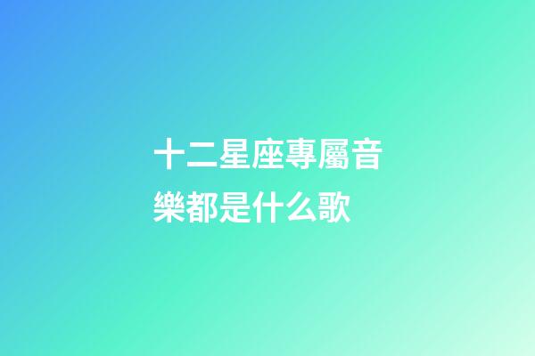 十二星座專屬音樂都是什么歌-第1張-星座運勢-玄機派