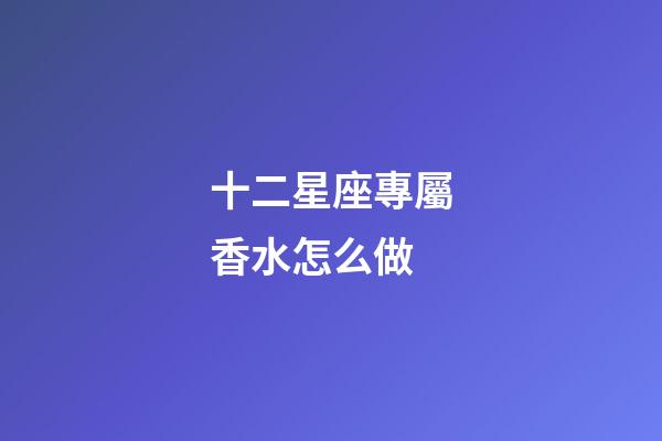 十二星座專屬香水怎么做-第1張-星座運勢-玄機派