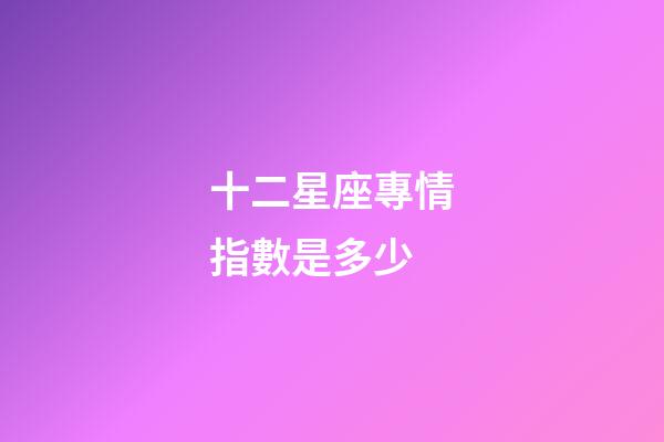 十二星座專情指數是多少-第1張-星座運勢-玄機派