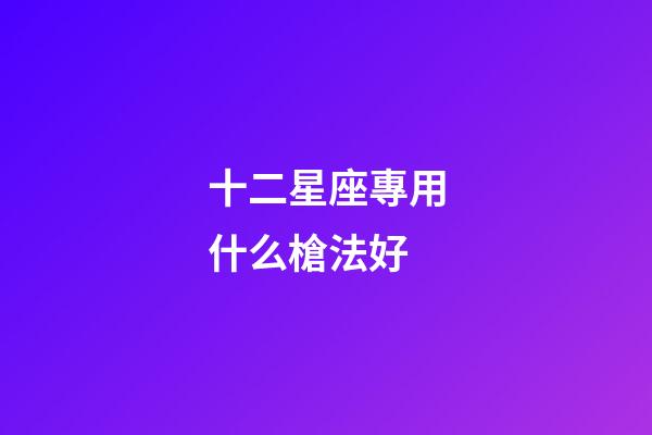 十二星座專用什么槍法好