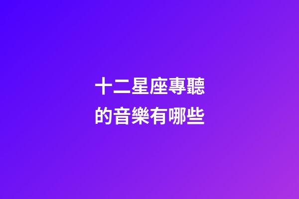 十二星座專聽的音樂有哪些-第1張-星座運勢-玄機派