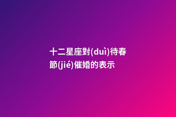 十二星座對(duì)待春節(jié)催婚的表示-第1張-星座運(yùn)勢(shì)-玄機(jī)派