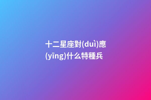 十二星座對(duì)應(yīng)什么特種兵