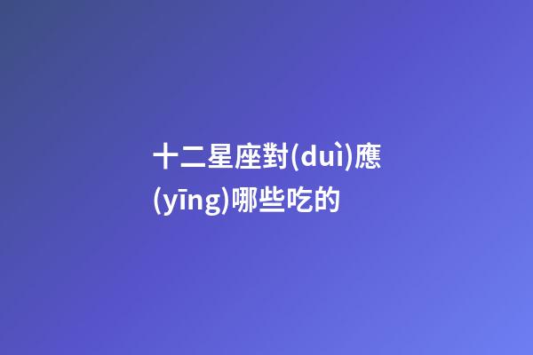 十二星座對(duì)應(yīng)哪些吃的-第1張-星座運(yùn)勢(shì)-玄機(jī)派