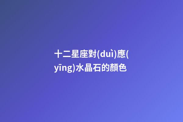 十二星座對(duì)應(yīng)水晶石的顏色-第1張-星座運(yùn)勢(shì)-玄機(jī)派