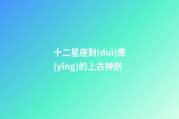 十二星座對(duì)應(yīng)的上古神劍