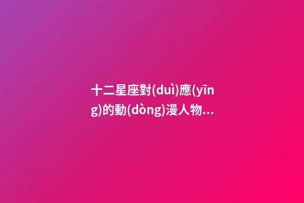 十二星座對(duì)應(yīng)的動(dòng)漫人物海賊王是誰-第1張-星座運(yùn)勢(shì)-玄機(jī)派