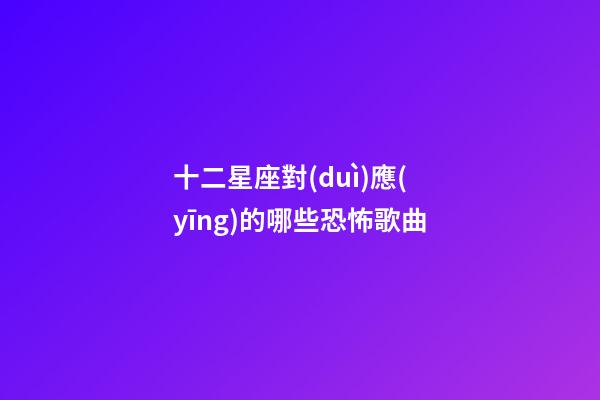 十二星座對(duì)應(yīng)的哪些恐怖歌曲-第1張-星座運(yùn)勢(shì)-玄機(jī)派