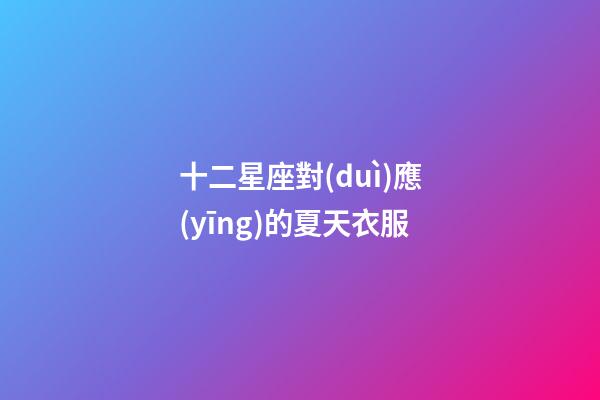 十二星座對(duì)應(yīng)的夏天衣服-第1張-星座運(yùn)勢-玄機(jī)派