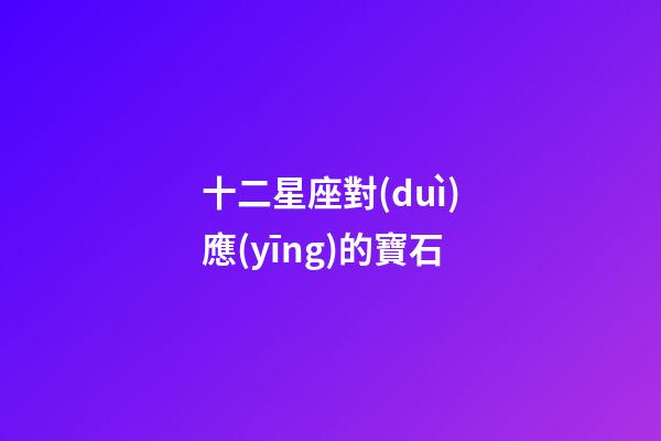 十二星座對(duì)應(yīng)的寶石-第1張-星座運(yùn)勢(shì)-玄機(jī)派