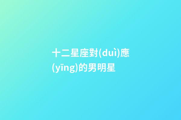 十二星座對(duì)應(yīng)的男明星