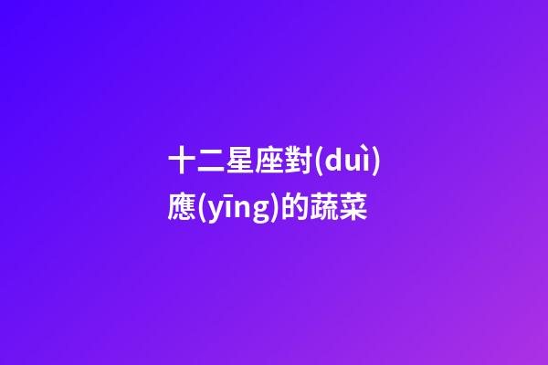 十二星座對(duì)應(yīng)的蔬菜-第1張-星座運(yùn)勢(shì)-玄機(jī)派