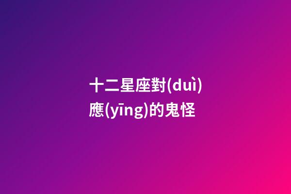 十二星座對(duì)應(yīng)的鬼怪-第1張-星座運(yùn)勢(shì)-玄機(jī)派