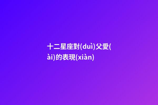 十二星座對(duì)父愛(ài)的表現(xiàn)-第1張-星座運(yùn)勢(shì)-玄機(jī)派