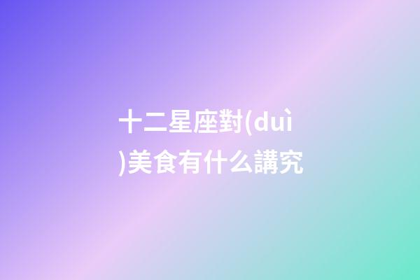 十二星座對(duì)美食有什么講究-第1張-星座運(yùn)勢(shì)-玄機(jī)派