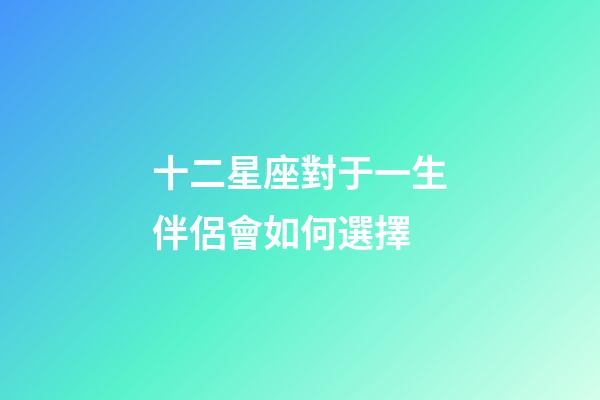 十二星座對于一生伴侶會如何選擇-第1張-星座運勢-玄機派
