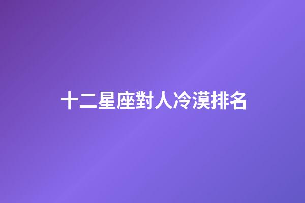 十二星座對人冷漠排名-第1張-星座運勢-玄機派