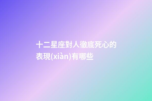 十二星座對人徹底死心的表現(xiàn)有哪些-第1張-星座運(yùn)勢-玄機(jī)派