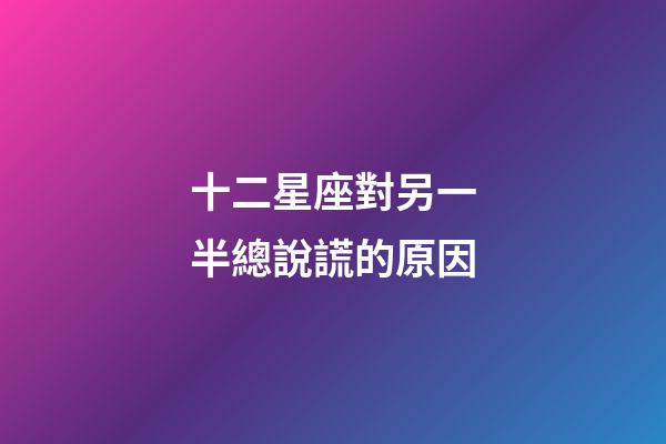 十二星座對另一半總說謊的原因-第1張-星座運勢-玄機派