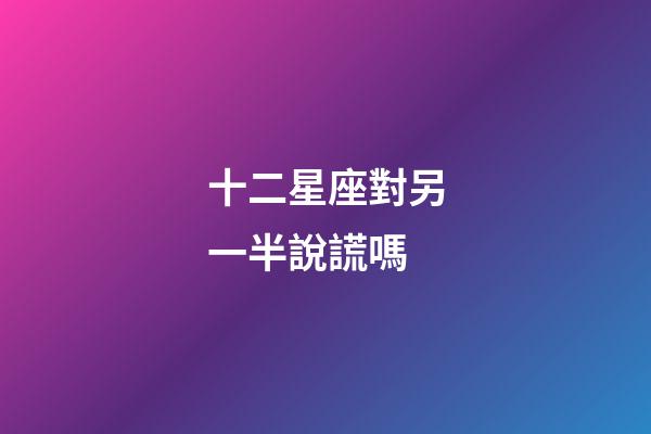 十二星座對另一半說謊嗎-第1張-星座運勢-玄機派