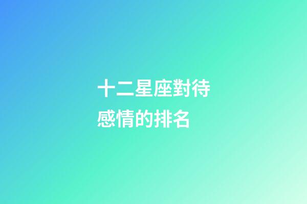 十二星座對待感情的排名-第1張-星座運勢-玄機派