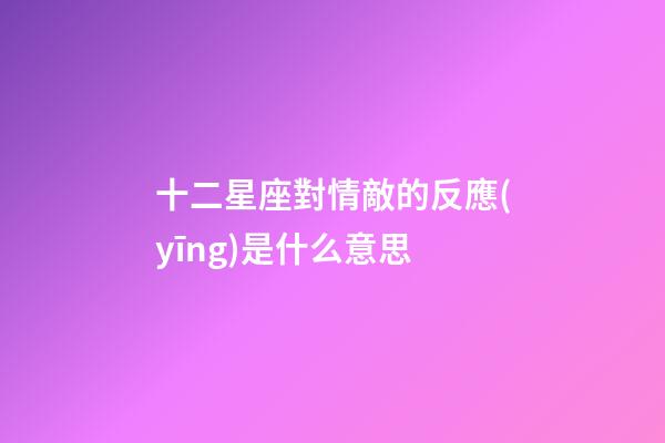 十二星座對情敵的反應(yīng)是什么意思-第1張-星座運勢-玄機派