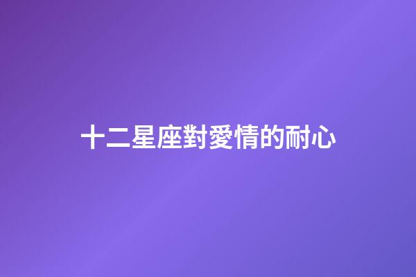 十二星座對愛情的耐心-第1張-星座運勢-玄機派