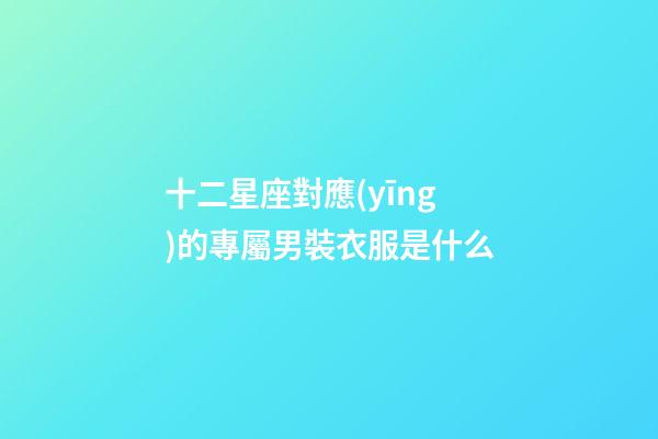 十二星座對應(yīng)的專屬男裝衣服是什么