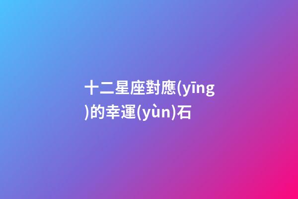 十二星座對應(yīng)的幸運(yùn)石-第1張-星座運(yùn)勢-玄機(jī)派
